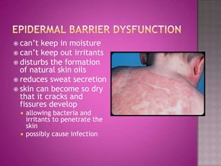  can’t keep in moisture
 can’t keep out irritants
 disturbs the formation
  of natural skin oils
 reduces sweat secretion
 skin can become so dry
  that it cracks and
  fissures develop
  allowing bacteria and
   irritants to penetrate the
   skin
  possibly cause infection
 