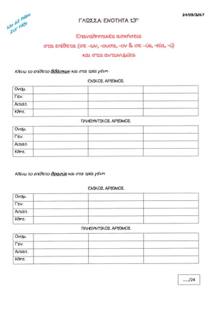 -ßß#
Κ¶ινω το επ9ετα Ü&ßσκων και οτα τρα γÝνη
ΕΜιΚοΣ ΑΡβλÞοΣ
Ovqr.
Γεν.
Αιτιατ.
Κftητ.
ΠΛι-{3γΜπΚοΣ ΑΡΙΘλ4οΣ
Oyqr
Γεν.
Αυτιατ.
Κητ.
ΚΝνω το επθετο ΘρασιΒ και στα τρα τÝνη
Ovqr
Γεν.
Αιτιατ.
ΚΥητ.
2ινοΞ/2οL7
ΓΛ9ΣΣΑ: ΕνοΤΗΤΑ 13η
ΕιταναffητmκÝs ασι<Þσαs
στα ετι.9ετα (σε -<lιν, -ουσα, -ον & σε {)S, -εßα, -ý)
ΚαΙ στtS αγΕωνqΙεS
ΕΜΚοΣ ΑΗΘλÞοΣ
Ovqr,
Γsν.
Αιτιατ.
Ιζftητ.
ΠΛΙjθγνπΚοΣ ΑΡΙΘνιοΣ
 