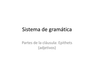 Sistema de gramática

Partes de la cláusula: Epithets
         (adjetivos)
 