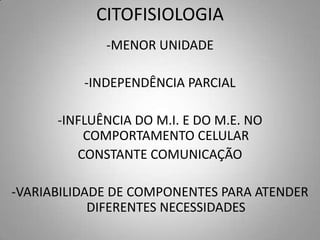 CITOFISIOLOGIA
             -MENOR UNIDADE

          -INDEPENDÊNCIA PARCIAL

      -INFLUÊNCIA DO M.I. E DO M.E. NO
          COMPORTAMENTO CELULAR
         CONSTANTE COMUNICAÇÃO

-VARIABILIDADE DE COMPONENTES PARA ATENDER
            DIFERENTES NECESSIDADES
 