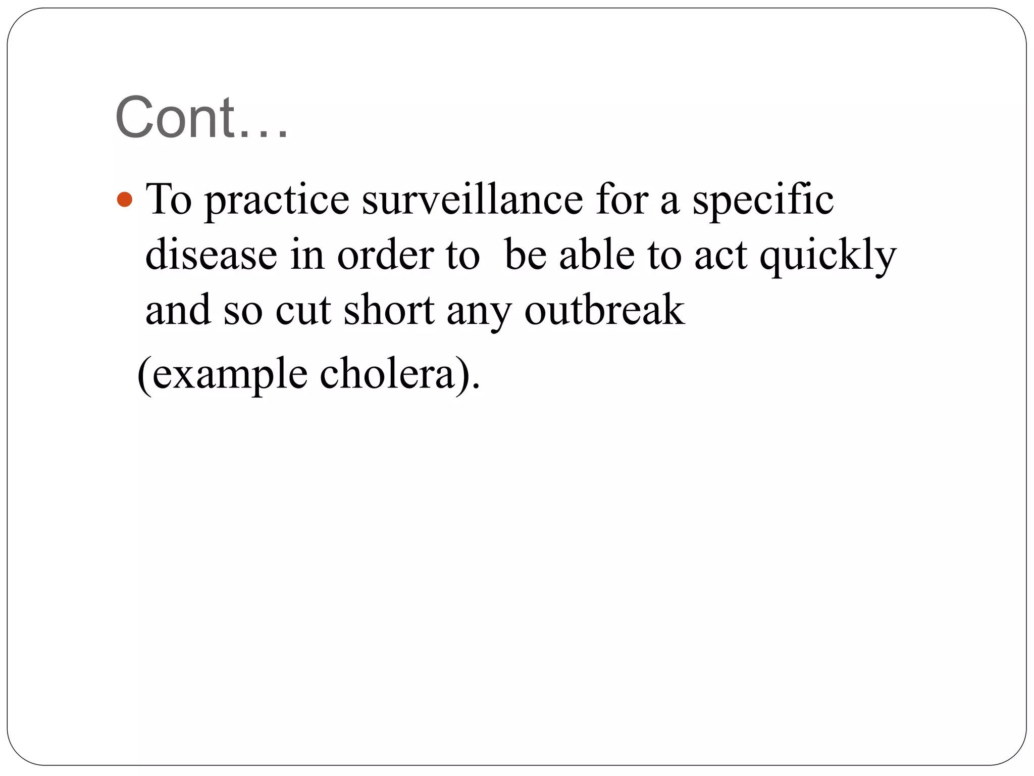 Cont…
 To practice surveillance for a specific
disease in order to be able to act quickly
and so cut short any outbreak
(example cholera).
 