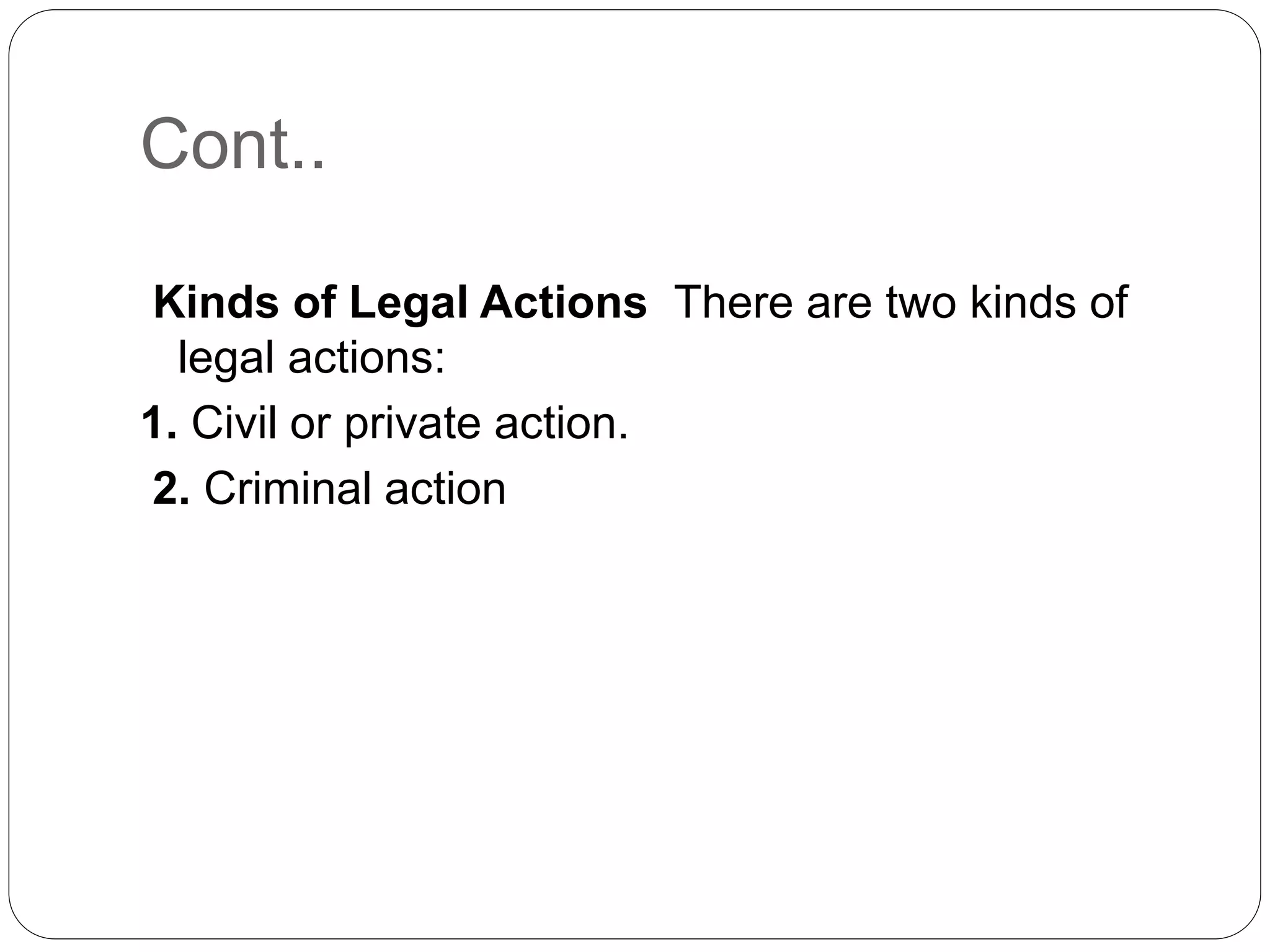 Cont..
Kinds of Legal Actions There are two kinds of
legal actions:
1. Civil or private action.
2. Criminal action
 