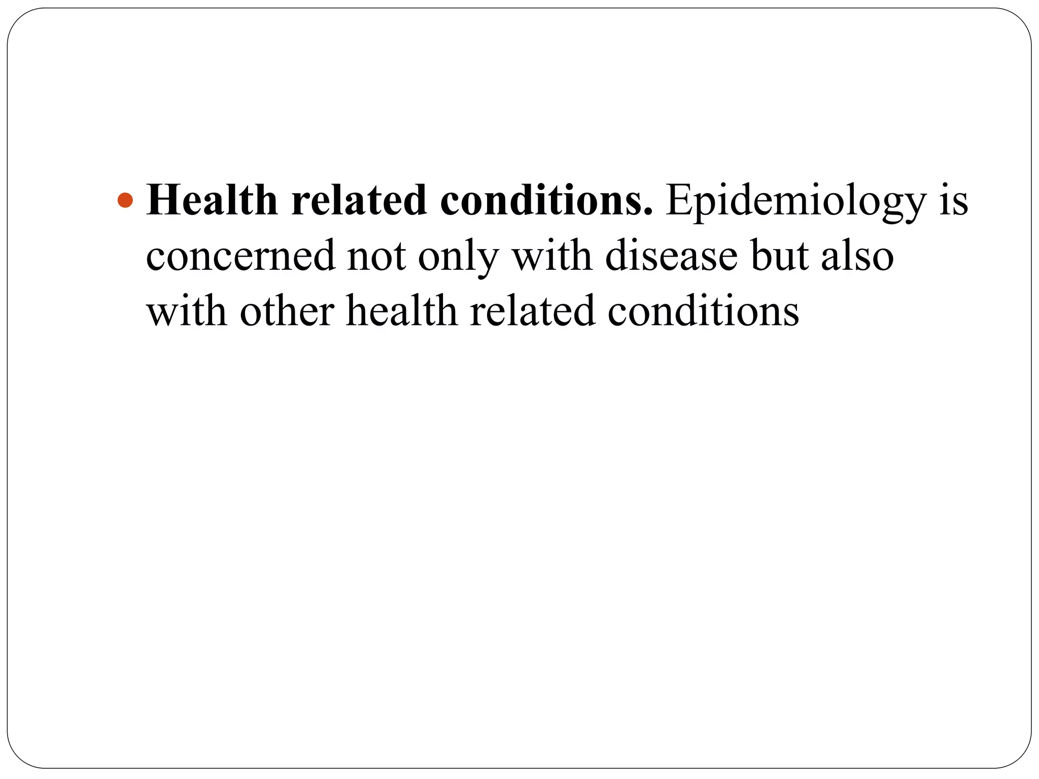  Health related conditions. Epidemiology is
concerned not only with disease but also
with other health related conditions
 
