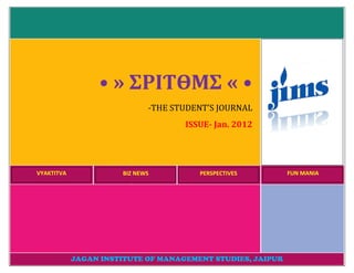• » ΣPI
                     ΣPIƬӨMΣ « •
                              -THE STUDENT’S JOURNAL
                                     ISSUE- Jan. 2012




VYAKTITVA              BIZ NEWS         PERSPECTIVES        FUN MANIA




            JAGAN INSTITUTE OF MANAGEMENT STUDIES, JAIPUR
 