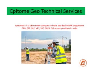 Epitome Geo Technical Services
EpitomeGS is a GEO survey company in India. We deal in DPR preparation,
GPR, ERT, SUE, VES, SRT, DGPS, GIS survey providers in India.
 