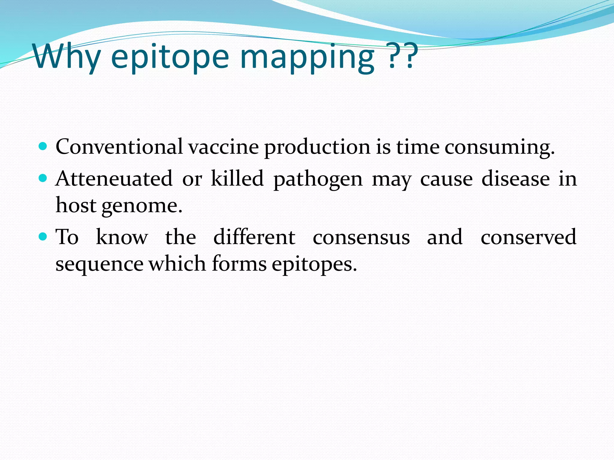 Why epitope mapping ??
 Conventional vaccine production is time consuming.
 Atteneuated or killed pathogen may cause disease in
host genome.
 To know the different consensus and conserved
sequence which forms epitopes.
 