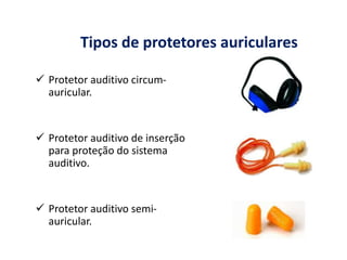 Tipos de protetores auriculares
 Protetor auditivo circum-
auricular.
 Protetor auditivo de inserção
para proteção do sistema
auditivo.
 Protetor auditivo semi-
auricular.
Imagens de divulgação de marca: Kalipso
Imagens de divulgação de marca: Mixandi
Imagens de divulgação de marca: Berenelli
 