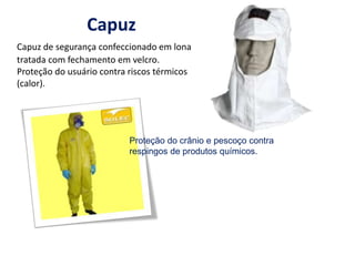 Capuz
Capuz de segurança confeccionado em lona
tratada com fechamento em velcro.
Proteção do usuário contra riscos térmicos
(calor).
Proteção do crânio e pescoço contra
respingos de produtos químicos.
 