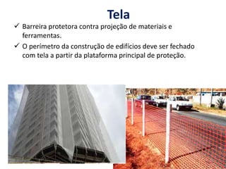 Tela
 Barreira protetora contra projeção de materiais e
ferramentas.
 O perímetro da construção de edifícios deve ser fechado
com tela a partir da plataforma principal de proteção.
 