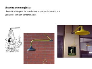 Chuveiro de emergência
Permite a lavagem de um sinistrado que tenha estado em
Contanto com um contaminante.
 