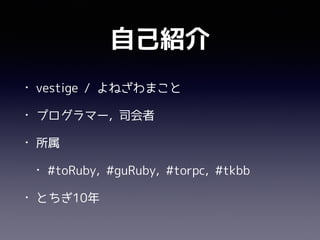 自己紹介
• vestige / よねざわまこと
• プログラマー, 司会者
• 所属
• #toRuby, #guRuby, #torpc, #tkbb
• とちぎ10年
 