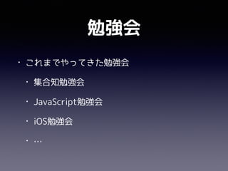 勉強会
• これまでやってきた勉強会
• 集合知勉強会
• JavaScript勉強会
• iOS勉強会
• …
 