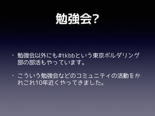 勉強会?
• 勉強会以外にも#tkbbという東京ボルダリング
部の部活もやっています。
• こういう勉強会などのコミュニティの活動をか
れこれ10年近くやってきました。
 