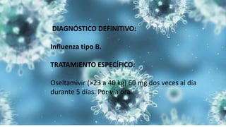 DIAGNÓSTICO DEFINITIVO:
Influenza tipo B.
TRATAMIENTO ESPECÍFICO:
Oseltamivir (>23 a 40 kg) 60 mg dos veces al día
durante 5 días. Por vía oral
 