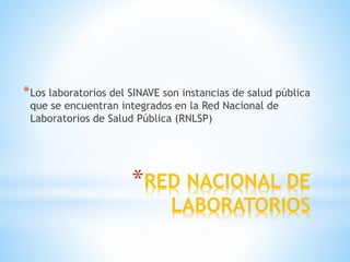*RED NACIONAL DE
LABORATORIOS
*Los laboratorios del SINAVE son instancias de salud pública
que se encuentran integrados en la Red Nacional de
Laboratorios de Salud Pública (RNLSP)
 