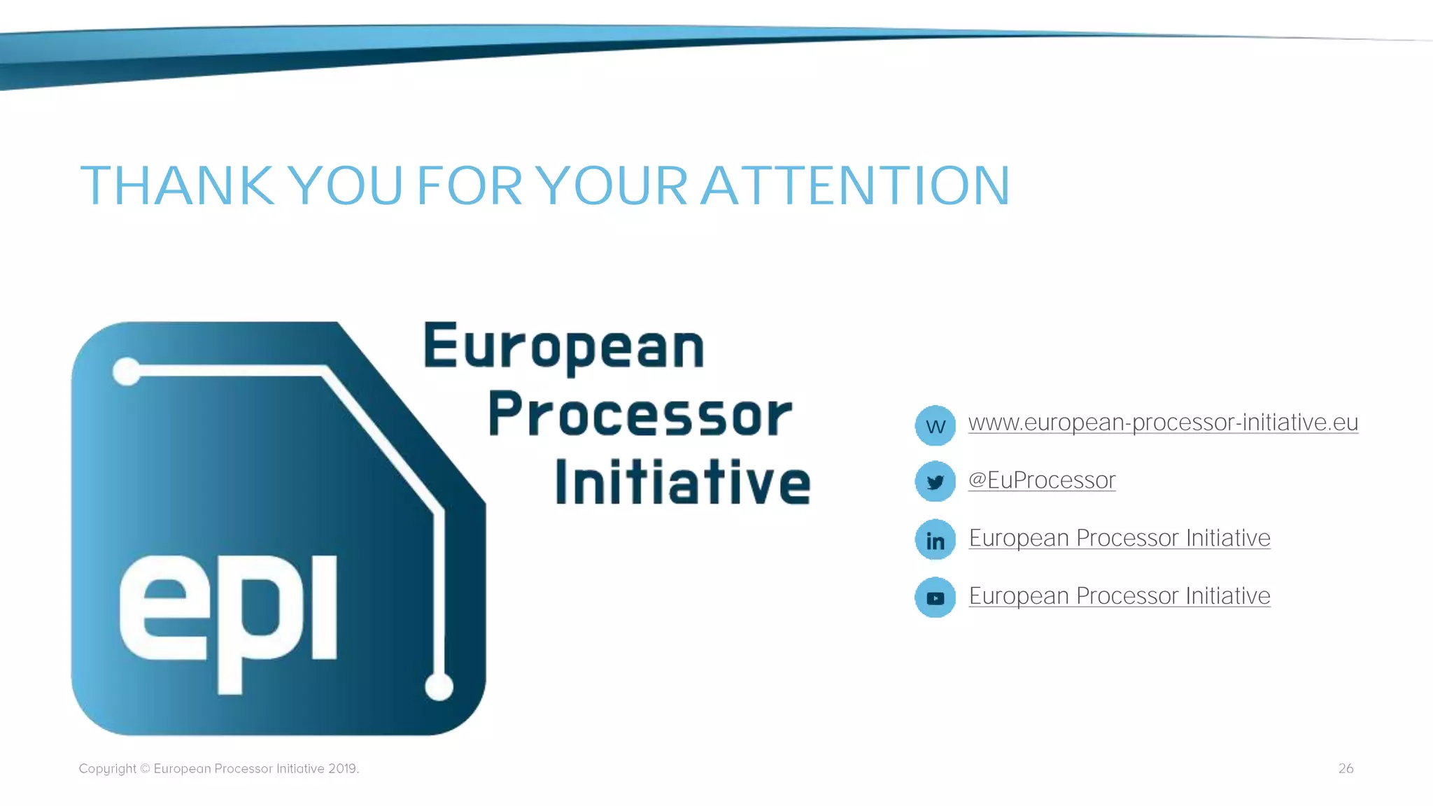 www.european-processor-initiative.euw
@EuProcessor
European Processor Initiative
European Processor Initiative
THANK YOU FOR YOUR ATTENTION
26
 