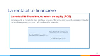 La rentabilité financière
La rentabilité financière, ou return on equity (ROE)
correspond à la rentabilité des capitaux propres. Ce terme correspond au rapport résultat
net sur les capitaux propres. La formule est la suivante :
23
 