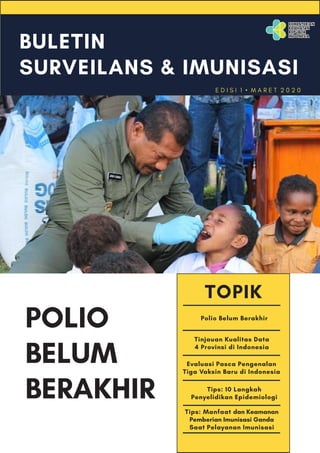 BULETIN
SURVEILANS & IMUNISASI
E D I S I 1 • M A R E T 2 0 2 0
POLIO
BELUM
BERAKHIR
TOPIK
Polio Belum Berakhir
Tinjauan Kualitas Data
4 Provinsi di Indonesia
Evaluasi Pasca Pengenalan
Tiga Vaksin Baru di Indonesia
Tips: 10 Langkah
Penyelidikan Epidemiologi
Tips: Manfaat dan Keamanan
Pemberian Imunisasi Ganda
Saat Pelayanan Imunisasi
 