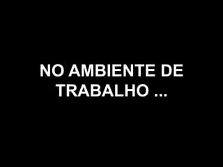 16
NO AMBIENTE DE
TRABALHO ...
 