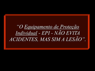 17
“O Equipamento de Proteção
Individual - EPI - NÃO EVITA
ACIDENTES, MAS SIM A LESÃO”.
 