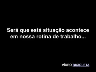 33
Será que está situação acontece
em nossa rotina de trabalho...
VÍDEO BICICLETA
 
