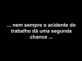 34
... nem sempre o acidente do
trabalho dá uma segunda
chance ...
 