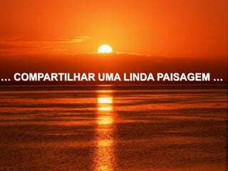 … COMPARTILHAR UMA LINDA PAISAGEM …
 