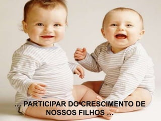 … PARTICIPAR DO CRESCIMENTO DE
NOSSOS FILHOS …
 