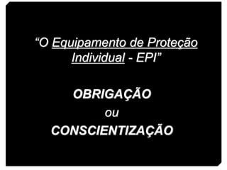 4
“O Equipamento de Proteção
Individual - EPI”
OBRIGAÇÃO
ou
CONSCIENTIZAÇÃO
 