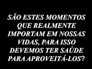 42
SÃO ESTES MOMENTOS
QUE REALMENTE
IMPORTAM EM NOSSAS
VIDAS, PARA ISSO
DEVEMOS TER SAÚDE
PARA APROVEITÁ-LOS?
 