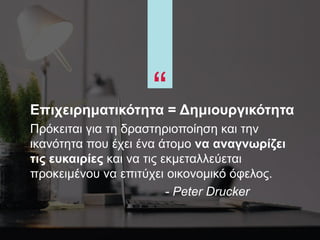 “Επιχειρηματικότητα = Δημιουργικότητα
Πρόκειται για τη δραστηριοποίηση και την
ικανότητα που έχει ένα άτομο να αναγνωρίζει
τις ευκαιρίες και να τις εκμεταλλεύεται
προκειμένου να επιτύχει οικονομικό όφελος.
- Peter Drucker
“
 