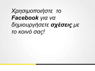 Χρησιμοποιήστε το
Facebook για να
δημιουργήσετε σχέσεις με
το κοινό σας!
 