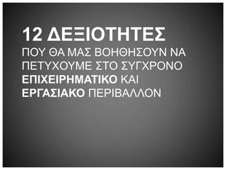 12 ΔΕΞΙΟΤΗΤΕΣ
ΠΟΥ ΘΑ ΜΑΣ ΒΟΗΘΗΣΟΥΝ ΝΑ
ΠΕΤΥΧΟΥΜΕ ΣΤΟ ΣΥΓΧΡΟΝΟ
ΕΠΙΧΕΙΡΗΜΑΤΙΚΟ ΚΑΙ
ΕΡΓΑΣΙΑΚΟ ΠΕΡΙΒΑΛΛΟΝ
 