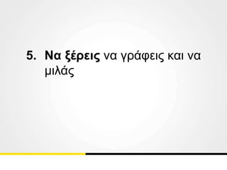 5. Να ξέρεις να γράφεις και να
μιλάς
 