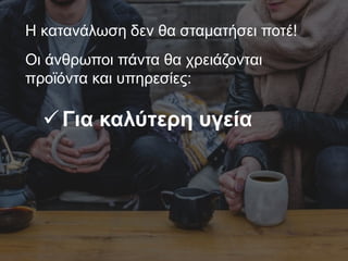 Η κατανάλωση δεν θα σταματήσει ποτέ!
Οι άνθρωποι πάντα θα χρειάζονται
προϊόντα και υπηρεσίες:
Για καλύτερη υγεία
 