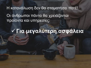Η κατανάλωση δεν θα σταματήσει ποτέ!
Οι άνθρωποι πάντα θα χρειάζονται
προϊόντα και υπηρεσίες:
Για μεγαλύτερη ασφάλεια
 