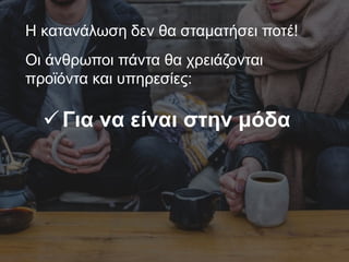 Η κατανάλωση δεν θα σταματήσει ποτέ!
Οι άνθρωποι πάντα θα χρειάζονται
προϊόντα και υπηρεσίες:
Για να είναι στην μόδα
 