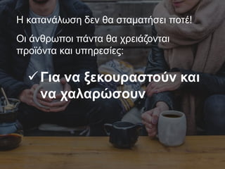 Η κατανάλωση δεν θα σταματήσει ποτέ!
Οι άνθρωποι πάντα θα χρειάζονται
προϊόντα και υπηρεσίες:
Για να ξεκουραστούν και
να χαλαρώσουν
 