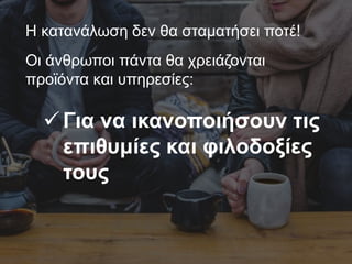 Η κατανάλωση δεν θα σταματήσει ποτέ!
Οι άνθρωποι πάντα θα χρειάζονται
προϊόντα και υπηρεσίες:
Για να ικανοποιήσουν τις
επιθυμίες και φιλοδοξίες
τους
 