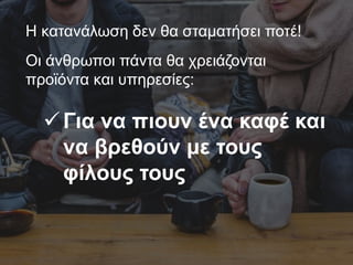 Η κατανάλωση δεν θα σταματήσει ποτέ!
Οι άνθρωποι πάντα θα χρειάζονται
προϊόντα και υπηρεσίες:
Για να πιουν ένα καφέ και
να βρεθούν με τους
φίλους τους
 