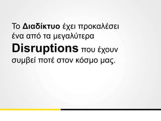 Το Διαδίκτυο έχει προκαλέσει
ένα από τα μεγαλύτερα
Disruptions που έχουν
συμβεί ποτέ στον κόσμο μας.
 