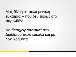 Μας δίνει μια πολύ μεγάλη
ευκαιρία – που δεν είχαμε στο
παρελθόν!
Να “επιχειρήσουμε” στο
Διαδίκτυο πολύ εύκολα και με
λίγα χρήματα.
 