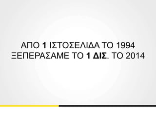 ΑΠΟ 1 ΙΣΤΟΣΕΛΙΔΑ ΤΟ 1994
ΞΕΠΕΡΑΣΑΜΕ ΤΟ 1 ΔΙΣ. ΤΟ 2014
 