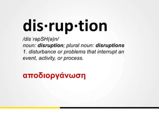 dis·rup·tion
/disˈrəpSH(ə)n/
noun: disruption; plural noun: disruptions
1. disturbance or problems that interrupt an
event, activity, or process.
αποδιοργάνωση
 