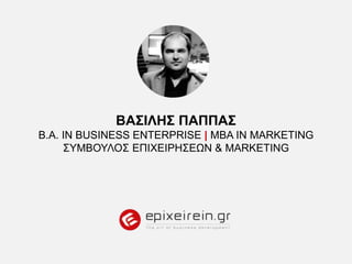 ΒΑΣΙΛΗΣ ΠΑΠΠΑΣ
Β.Α. IN BUSINESS ENTERPRISE | ΜΒΑ ΙΝ MARKETING
ΣΥΜΒΟΥΛΟΣ ΕΠΙΧΕΙΡΗΣΕΩΝ & MARKETING
 
