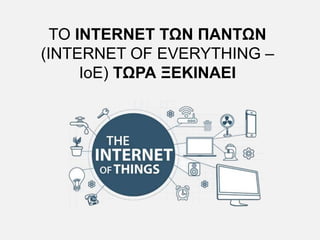 ΤΟ INTERNET ΤΩΝ ΠΑΝΤΩΝ
(INTERNET OF EVERYTHING –
IοΕ) ΤΩΡΑ ΞΕΚΙΝΑΕΙ
 
