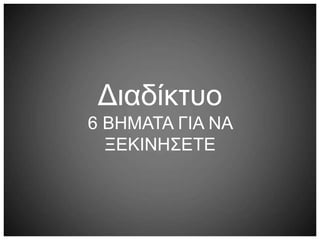 Διαδίκτυο
6 ΒΗΜΑΤΑ ΓΙΑ ΝΑ
ΞΕΚΙΝΗΣΕΤΕ
 