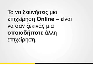 Το να ξεκινήσεις μια
επιχείρηση Online – είναι
να σαν ξεκινάς μια
οποιαδήποτε άλλη
επιχείρηση.
 