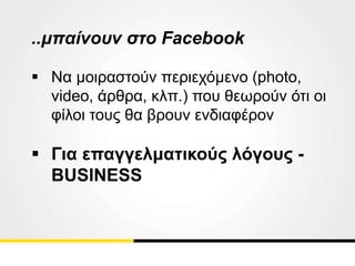 ..μπαίνουν στο Facebook
 Να μοιραστούν περιεχόμενο (photo,
video, άρθρα, κλπ.) που θεωρούν ότι οι
φίλοι τους θα βρουν ενδιαφέρον
 Για επαγγελματικούς λόγους -
BUSINESS
 