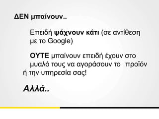 ΔΕΝ μπαίνουν..
Επειδή ψάχνουν κάτι (σε αντίθεση
με το Google)
OYTE μπαίνουν επειδή έχουν στο
μυαλό τους να αγοράσουν το προϊόν
ή την υπηρεσία σας!
Αλλά..
 